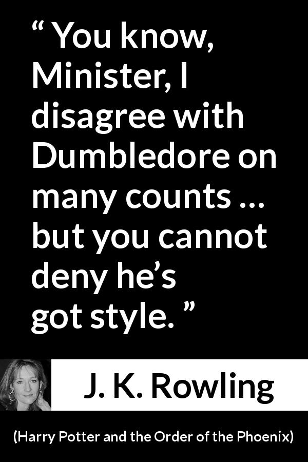 J. K. Rowling quote about style from Harry Potter and the Order of the Phoenix - You know, Minister, I disagree with Dumbledore on many counts … but you cannot deny he’s got style.