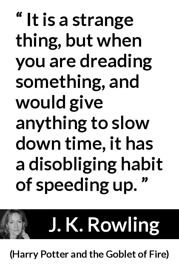 J. K. Rowling quote about time from Harry Potter and the Goblet of Fire - It is a strange thing, but when you are dreading something, and would give anything to slow down time, it has a disobliging habit of speeding up.