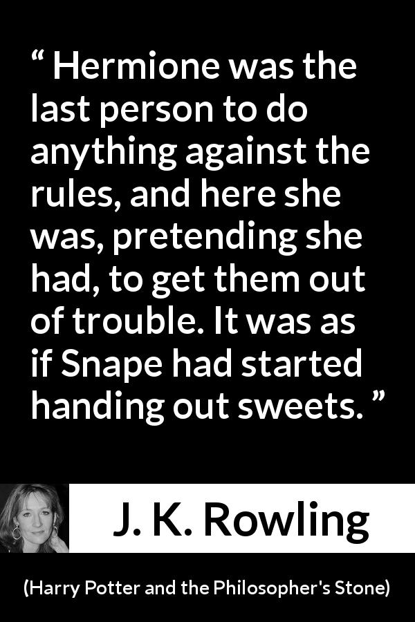 J. K. Rowling quote about trouble from Harry Potter and the Philosopher's Stone - Hermione was the last person to do anything against the rules, and here she was, pretending she had, to get them out of trouble. It was as if Snape had started handing out sweets.