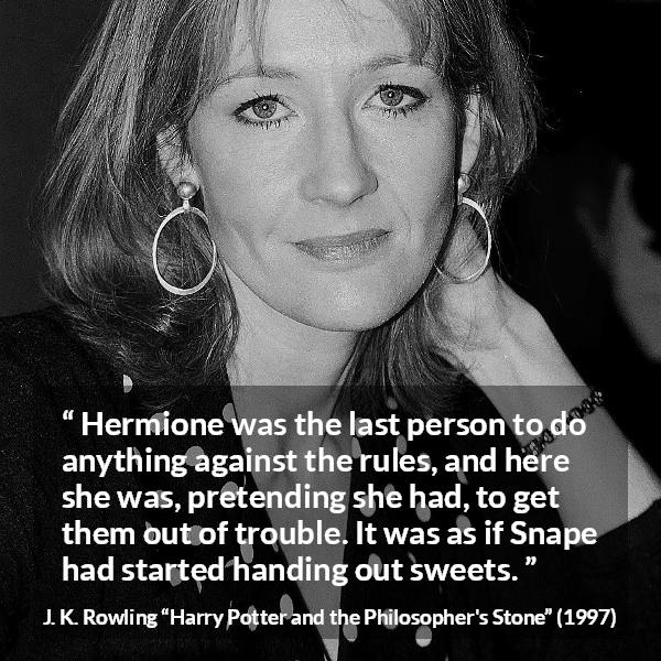 J. K. Rowling quote about trouble from Harry Potter and the Philosopher's Stone - Hermione was the last person to do anything against the rules, and here she was, pretending she had, to get them out of trouble. It was as if Snape had started handing out sweets.