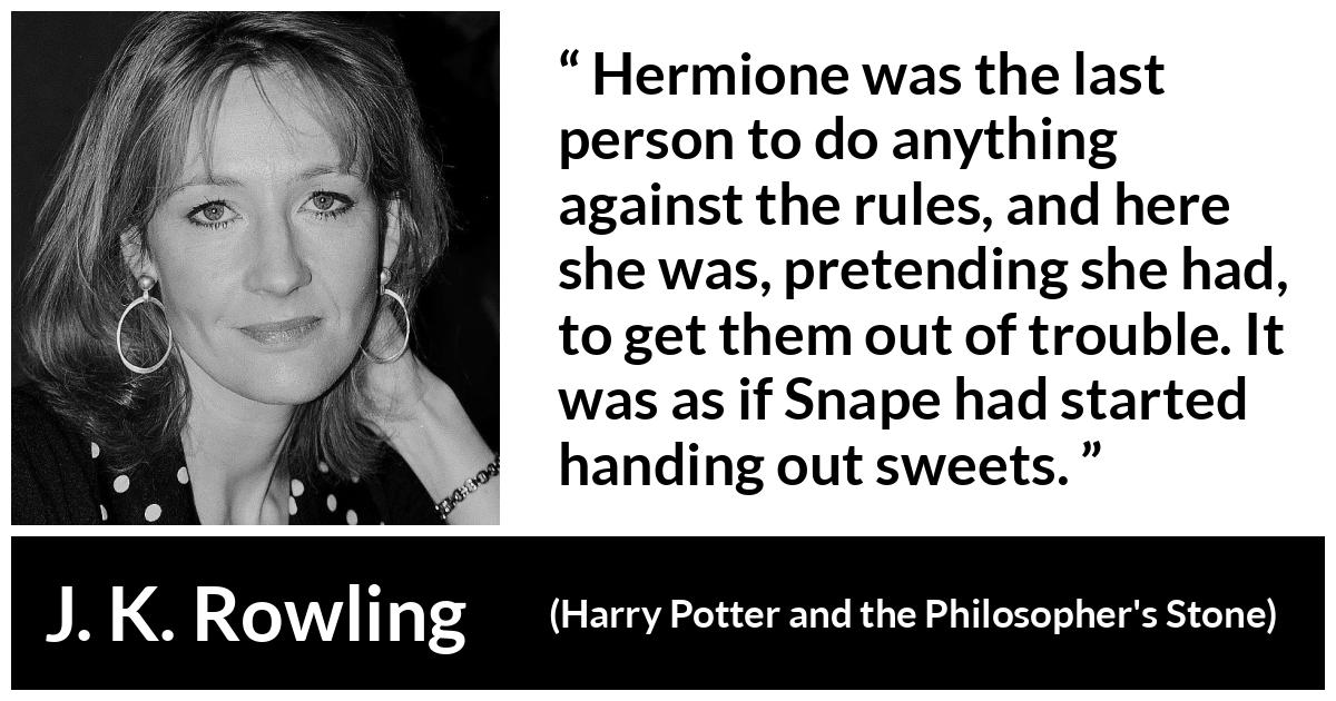 J. K. Rowling quote about trouble from Harry Potter and the Philosopher's Stone - Hermione was the last person to do anything against the rules, and here she was, pretending she had, to get them out of trouble. It was as if Snape had started handing out sweets.