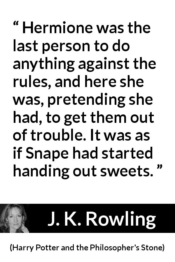 J. K. Rowling quote about trouble from Harry Potter and the Philosopher's Stone - Hermione was the last person to do anything against the rules, and here she was, pretending she had, to get them out of trouble. It was as if Snape had started handing out sweets.