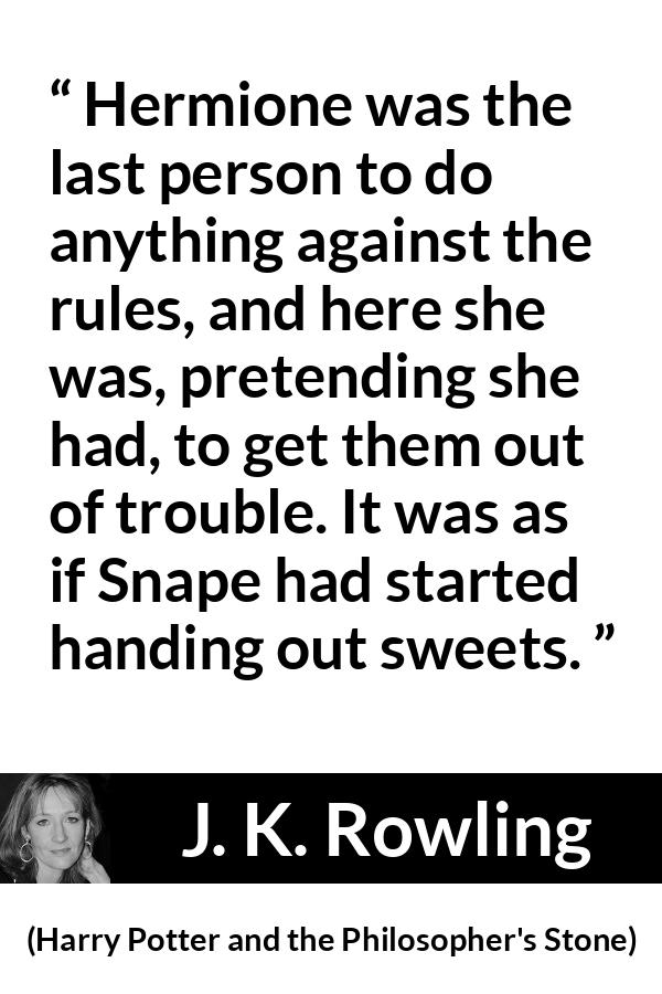 J. K. Rowling quote about trouble from Harry Potter and the Philosopher's Stone - Hermione was the last person to do anything against the rules, and here she was, pretending she had, to get them out of trouble. It was as if Snape had started handing out sweets.