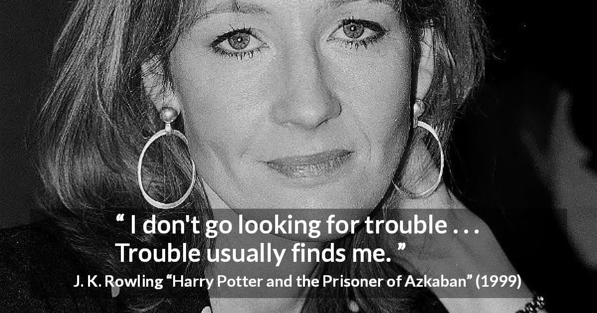 J. K. Rowling quote about trouble from Harry Potter and the Prisoner of Azkaban - I don't go looking for trouble . . . Trouble usually finds me.