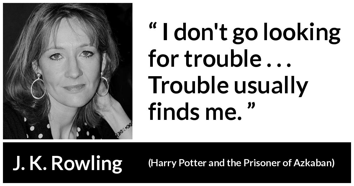 J. K. Rowling quote about trouble from Harry Potter and the Prisoner of Azkaban - I don't go looking for trouble . . . Trouble usually finds me.