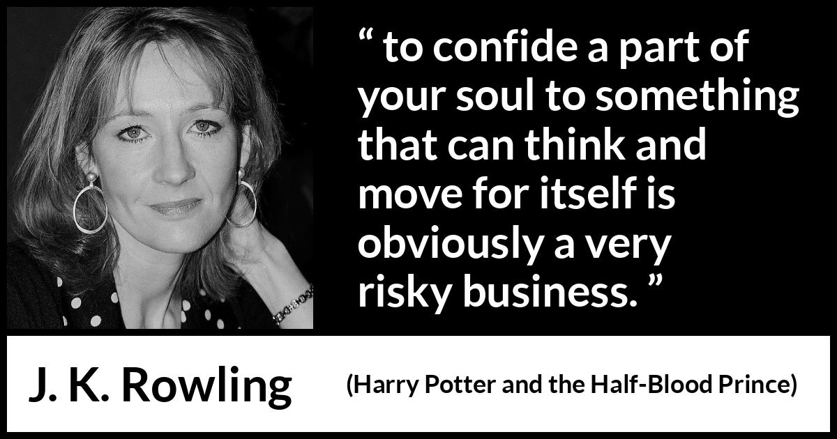 J. K. Rowling quote about trust from Harry Potter and the Half-Blood Prince (2005) J. K. Rowling quote about trust from Harry Potter and the Half-Blood Prince (2005) - to confide a part of your soul to something that can think and move for itself is obviously a very risky business.