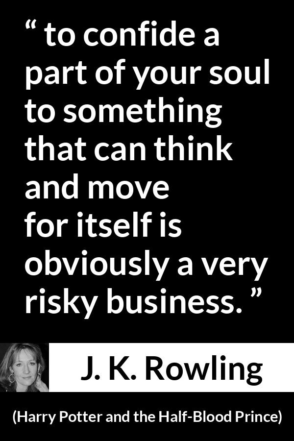 J. K. Rowling quote about trust from Harry Potter and the Half-Blood Prince (2005) - to confide a part of your soul to something that can think and move for itself is obviously a very risky business.