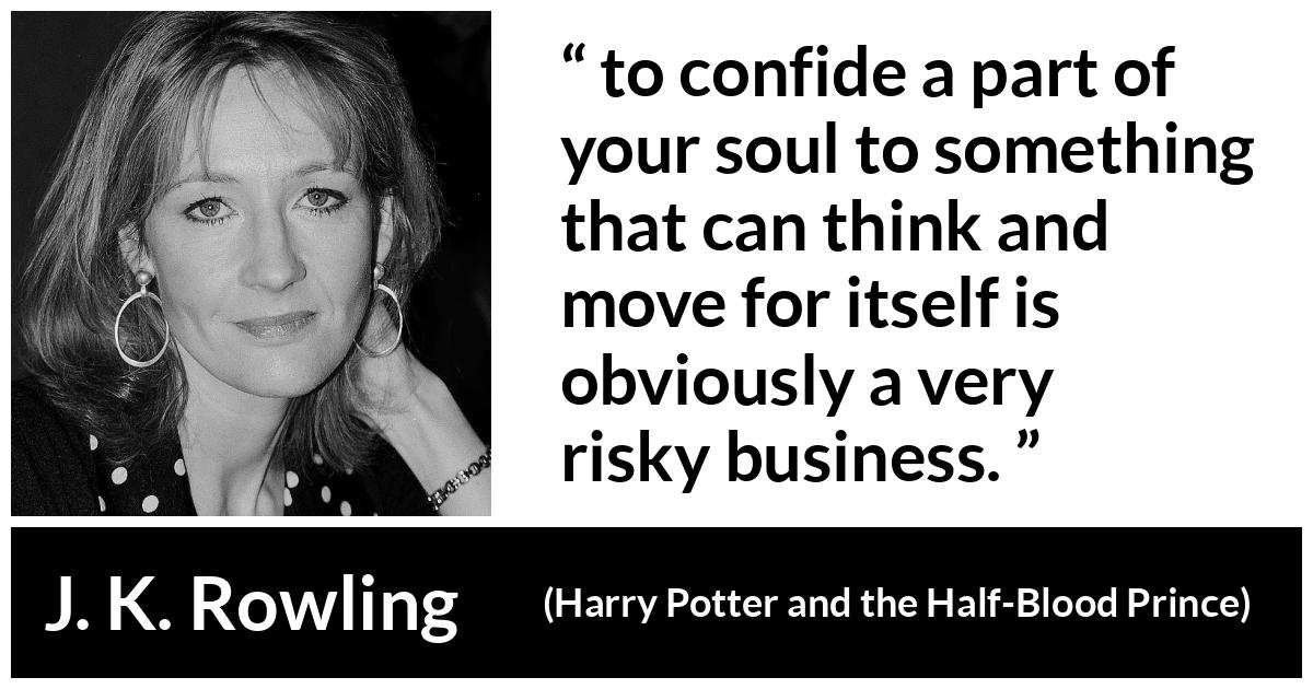 J. K. Rowling about trust (“Harry Potter and the Half-Blood Prince”, 2005) J. K. Rowling about trust (“Harry Potter and the Half-Blood Prince”, 2005) - to confide a part of your soul to something that can think and move for itself is obviously a very risky business.