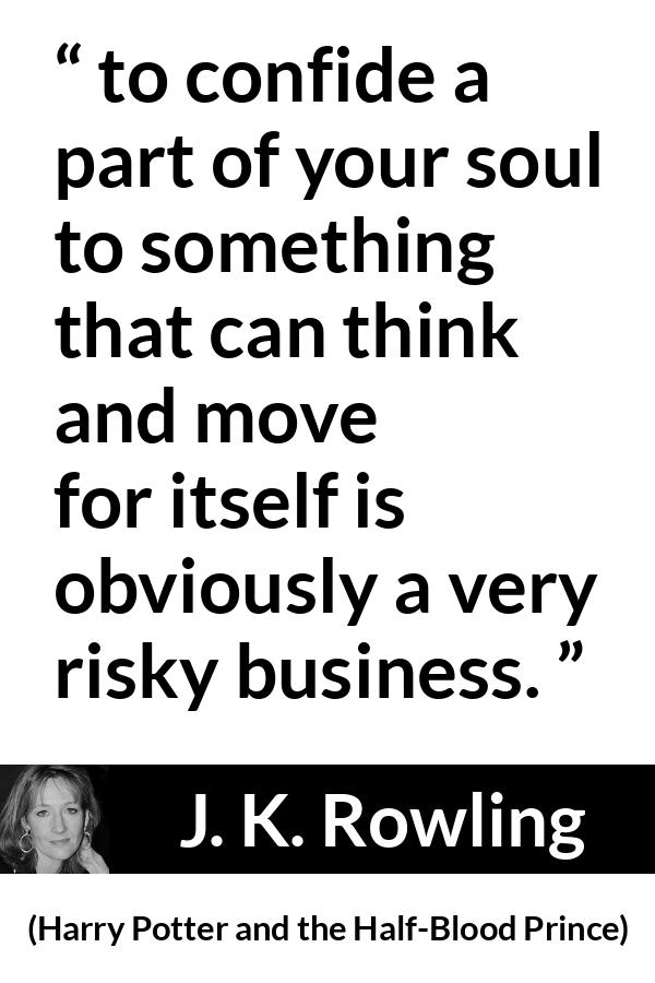 J. K. Rowling quote about trust from Harry Potter and the Half-Blood Prince (2005) - to confide a part of your soul to something that can think and move for itself is obviously a very risky business.