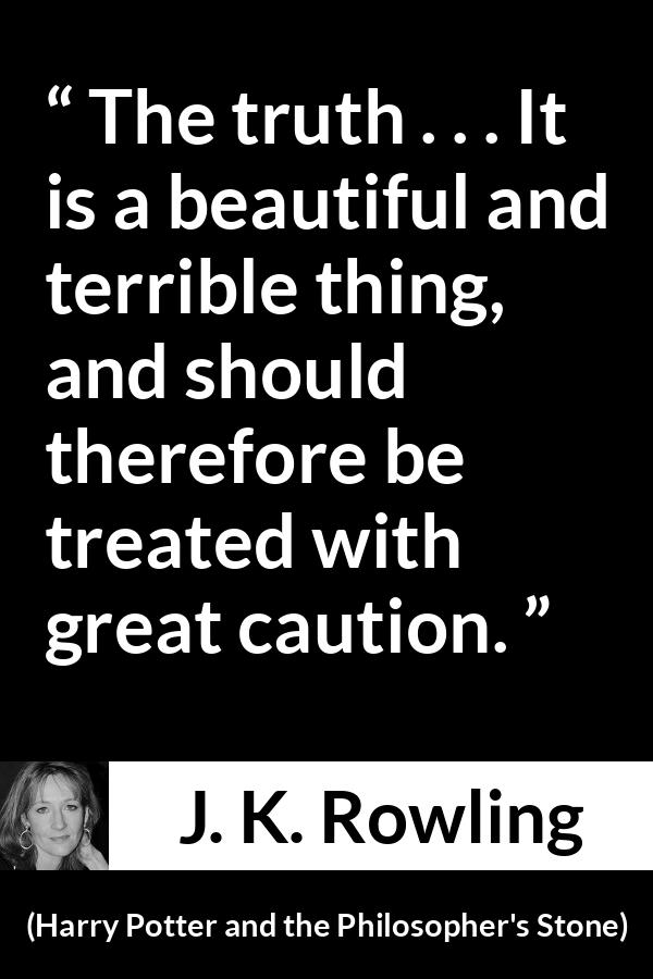 J. K. Rowling quote about truth from Harry Potter and the Philosopher's Stone (1997) - The truth . . . It is a beautiful and terrible thing, and should therefore be treated with great caution.