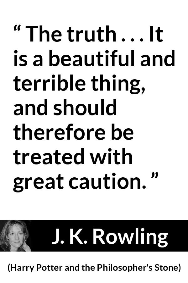 J. K. Rowling quote about truth from Harry Potter and the Philosopher's Stone (1997) - The truth . . . It is a beautiful and terrible thing, and should therefore be treated with great caution.