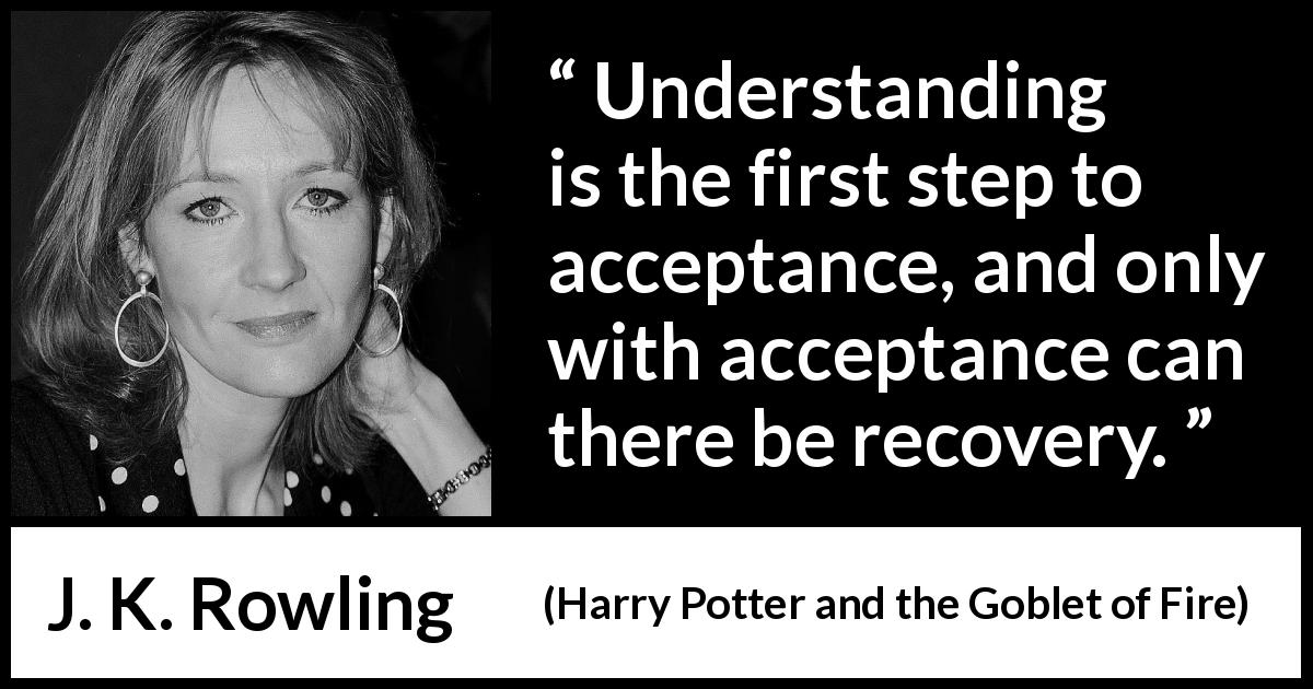 J. K. Rowling quote about understanding from Harry Potter and the Goblet of Fire - Understanding is the first step to acceptance, and only with acceptance can there be recovery.