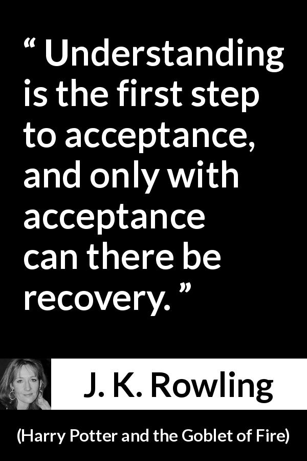 J. K. Rowling quote about understanding from Harry Potter and the Goblet of Fire - Understanding is the first step to acceptance, and only with acceptance can there be recovery.