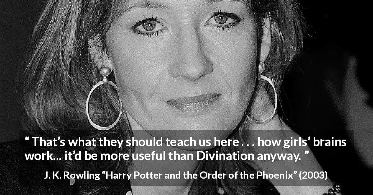 J. K. Rowling quote about understanding from Harry Potter and the Order of the Phoenix - That’s what they should teach us here . . . how girls’ brains work... it’d be more useful than Divination anyway.