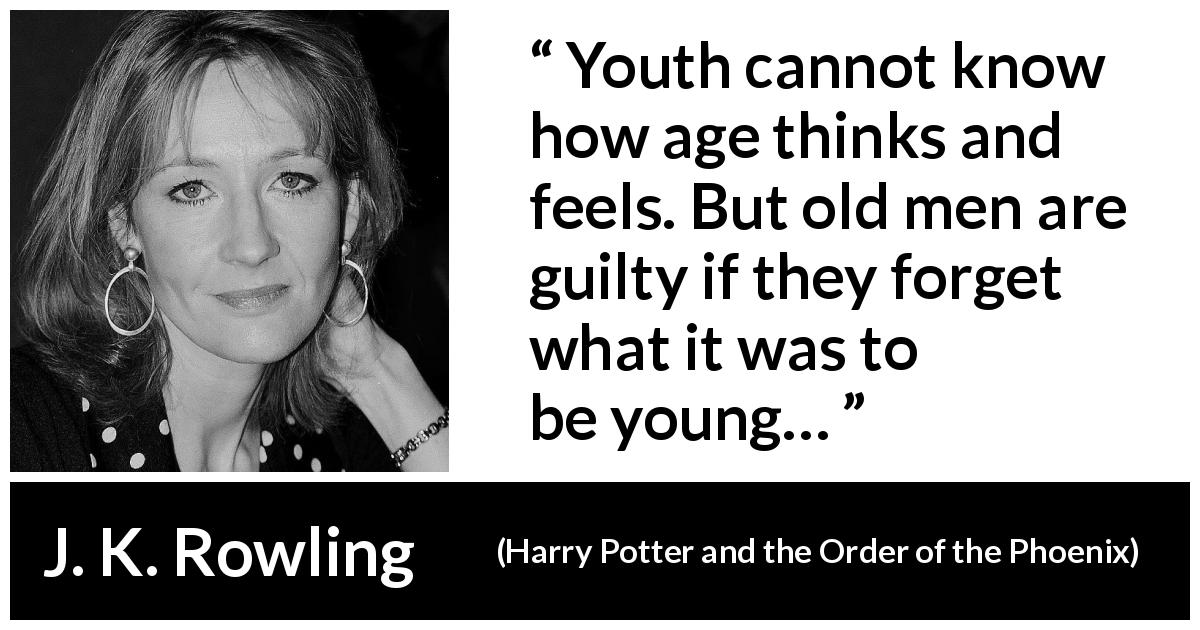 J. K. Rowling quote about youth from Harry Potter and the Order of the Phoenix - Youth cannot know how age thinks and feels. But old men are guilty if they forget what it was to be young…