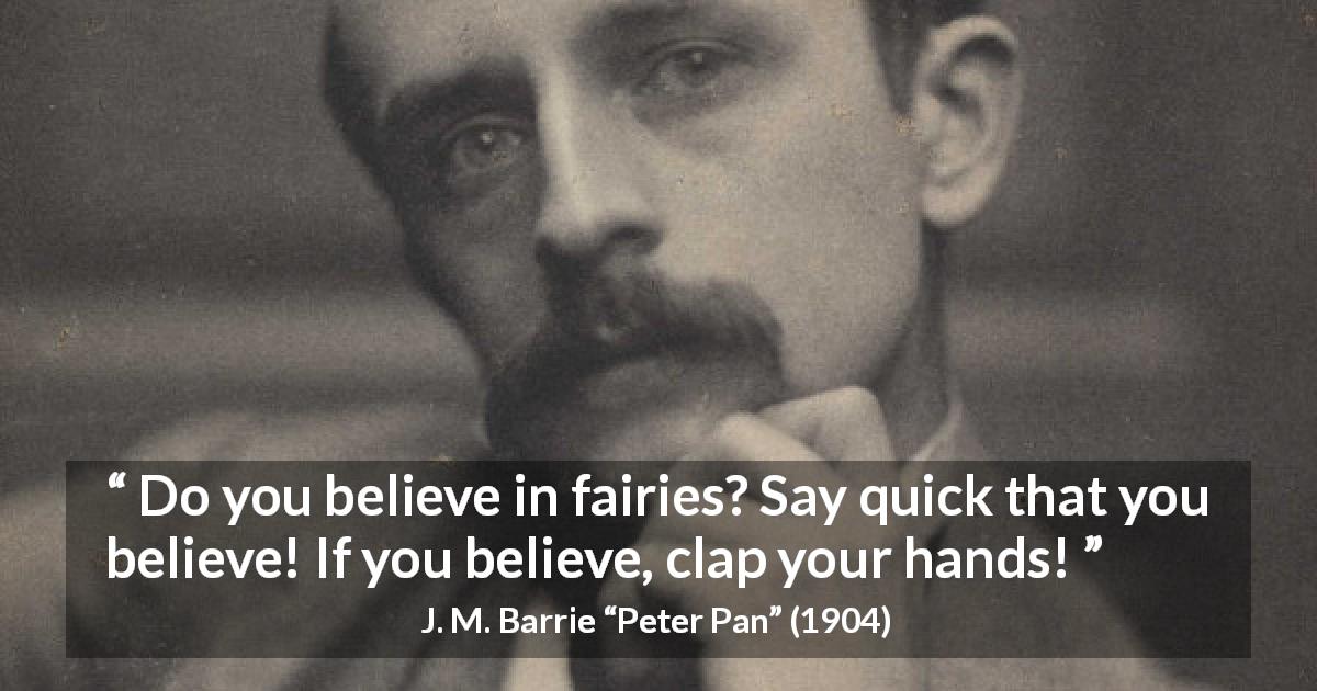 J. M. Barrie quote about belief from Peter Pan - Do you believe in fairies? Say quick that you believe! If you believe, clap your hands!