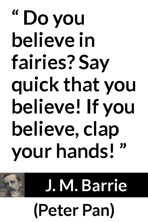 J. M. Barrie quote about belief from Peter Pan - Do you believe in fairies? Say quick that you believe! If you believe, clap your hands!