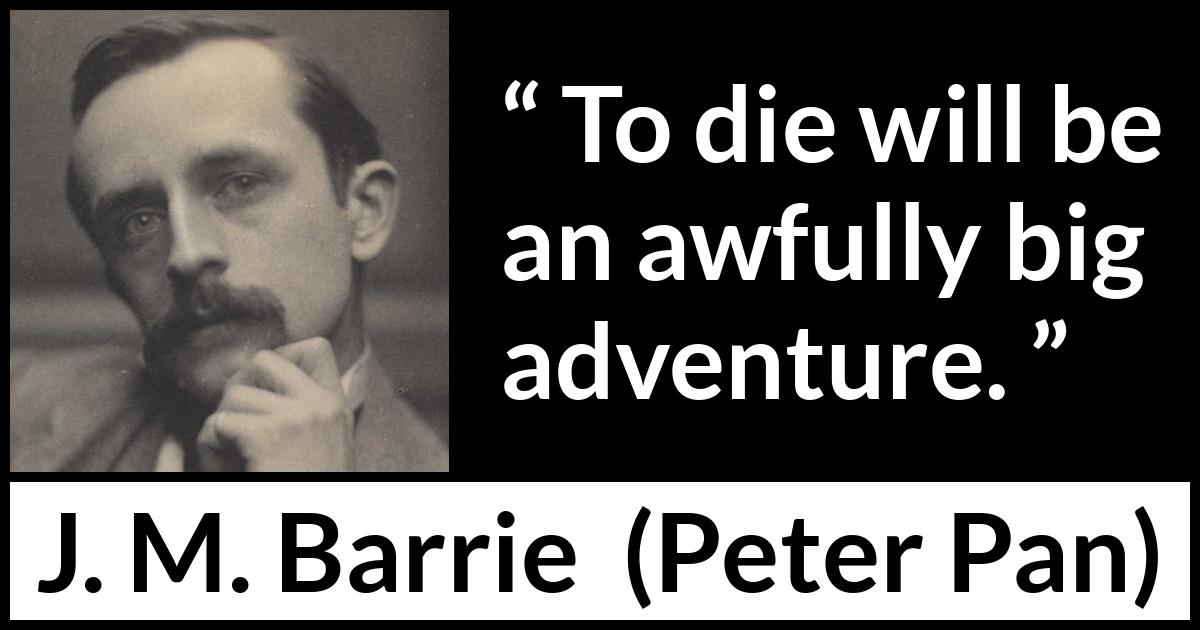 J. M. Barrie quote about death from Peter Pan - To die will be an awfully big adventure.