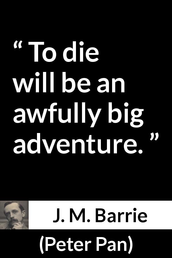 J. M. Barrie quote about death from Peter Pan - To die will be an awfully big adventure.