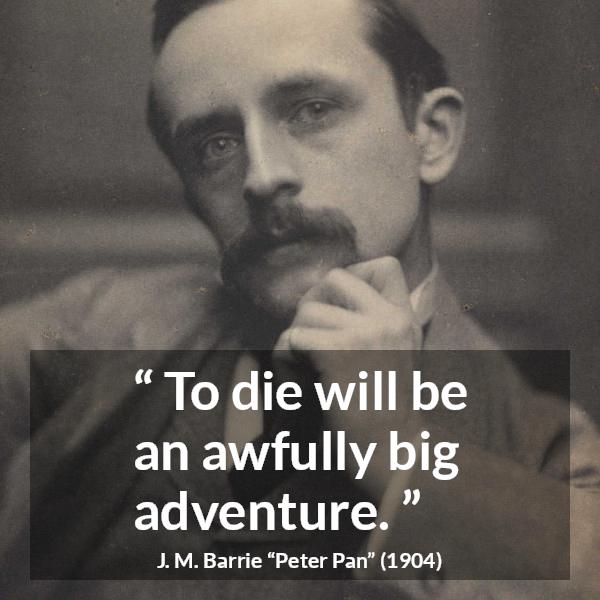 J. M. Barrie quote about death from Peter Pan - To die will be an awfully big adventure.