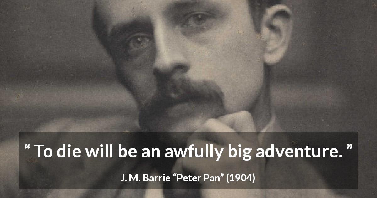 J. M. Barrie quote about death from Peter Pan - To die will be an awfully big adventure.