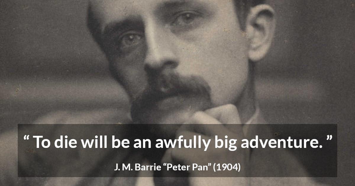 J. M. Barrie quote about death from Peter Pan - To die will be an awfully big adventure.