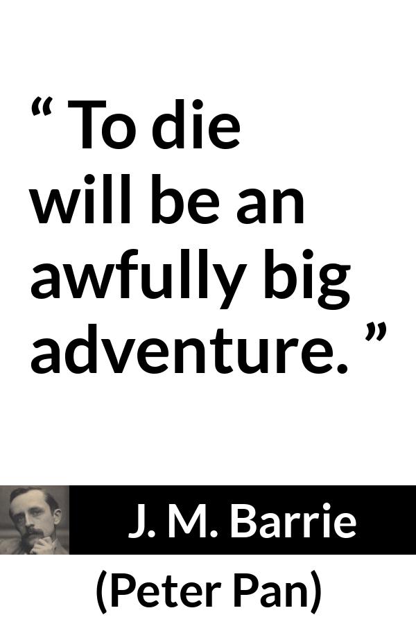 J. M. Barrie quote about death from Peter Pan - To die will be an awfully big adventure.