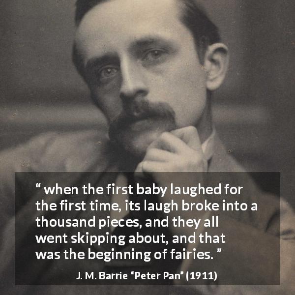J. M. Barrie quote about fairy from Peter Pan - when the first baby laughed for the first time, its laugh broke into a thousand pieces, and they all went skipping about, and that was the beginning of fairies.