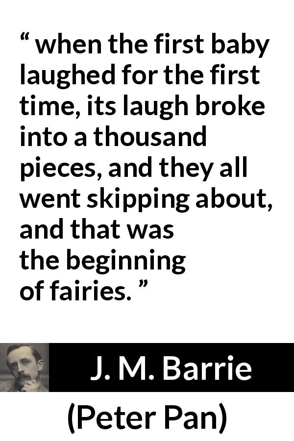 J. M. Barrie quote about fairy from Peter Pan - when the first baby laughed for the first time, its laugh broke into a thousand pieces, and they all went skipping about, and that was the beginning of fairies.