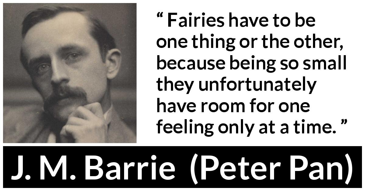 J. M. Barrie quote about feelings from Peter Pan - Fairies have to be one thing or the other, because being so small they unfortunately have room for one feeling only at a time.