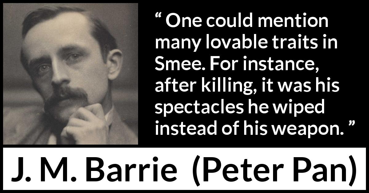 J. M. Barrie quote about killing from Peter Pan - One could mention many lovable traits in Smee. For instance, after killing, it was his spectacles he wiped instead of his weapon.