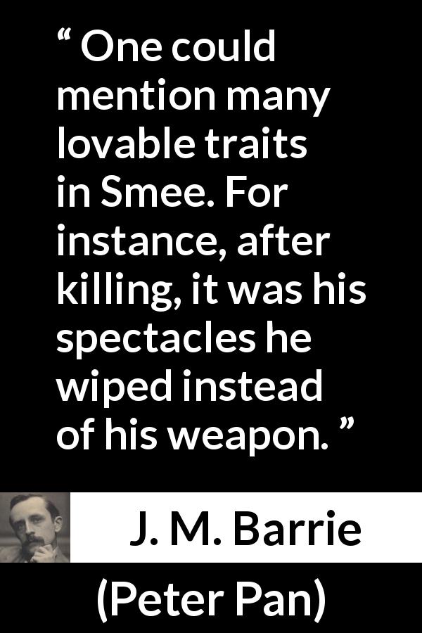 J. M. Barrie quote about killing from Peter Pan - One could mention many lovable traits in Smee. For instance, after killing, it was his spectacles he wiped instead of his weapon.