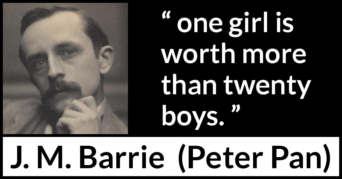 J. M. Barrie quote about men from Peter Pan - one girl is worth more than twenty boys.