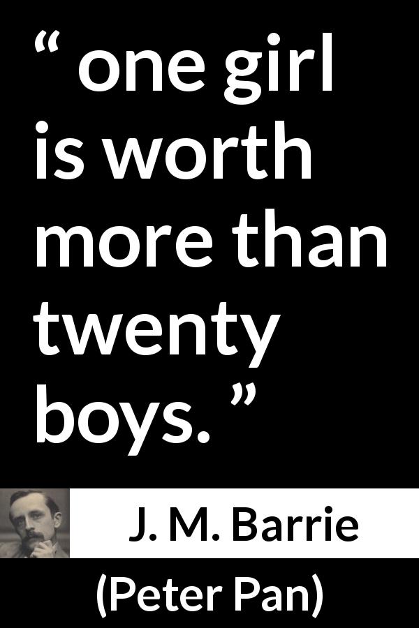 J. M. Barrie quote about men from Peter Pan - one girl is worth more than twenty boys.