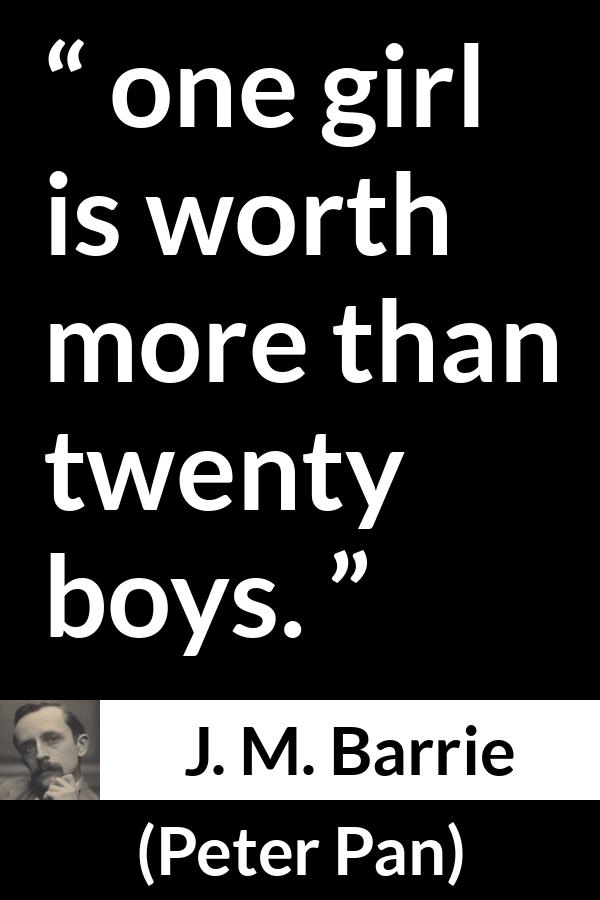 J. M. Barrie quote about men from Peter Pan - one girl is worth more than twenty boys.