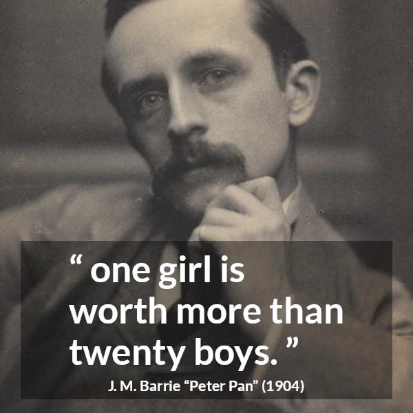 J. M. Barrie quote about men from Peter Pan - one girl is worth more than twenty boys.