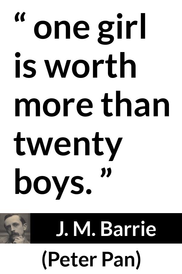 J. M. Barrie quote about men from Peter Pan - one girl is worth more than twenty boys.