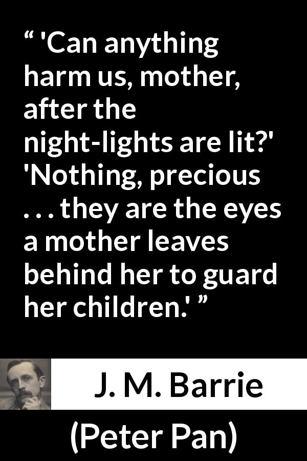 J. M. Barrie quote about protection from Peter Pan - 'Can anything harm us, mother, after the night-lights are lit?' 'Nothing, precious . . . they are the eyes a mother leaves behind her to guard her children.'