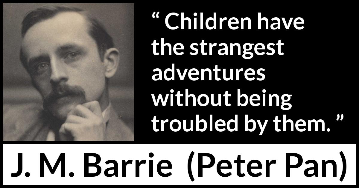 J. M. Barrie quote about trouble from Peter Pan - Children have the strangest adventures without being troubled by them.