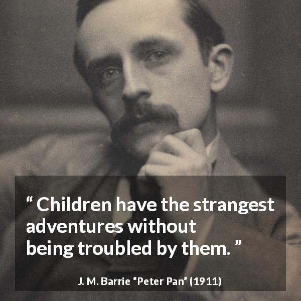 J. M. Barrie quote about trouble from Peter Pan - Children have the strangest adventures without being troubled by them.