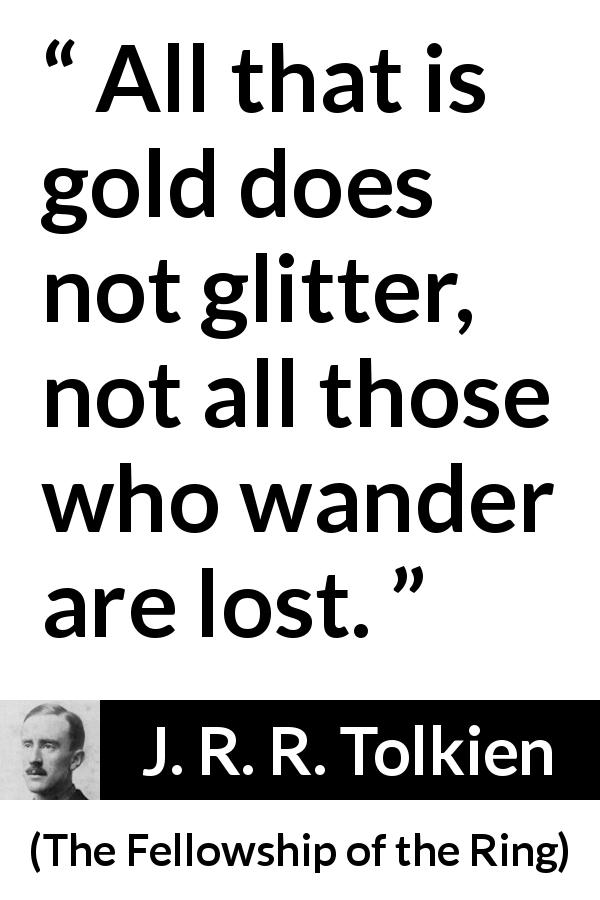 J. R. R. Tolkien quote about appearance from The Fellowship of the Ring - All that is gold does not glitter, not all those who wander are lost.