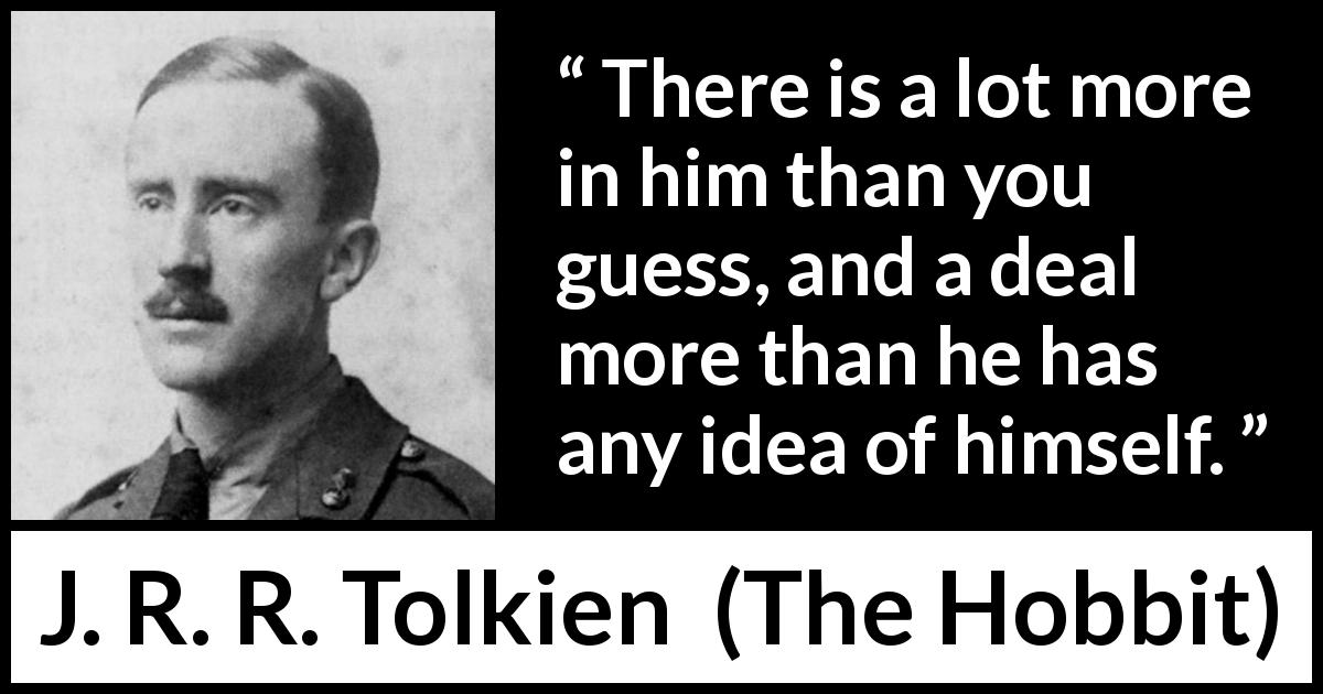 J. R. R. Tolkien quote about appearance from The Hobbit - There is a lot more in him than you guess, and a deal more than he has any idea of himself.