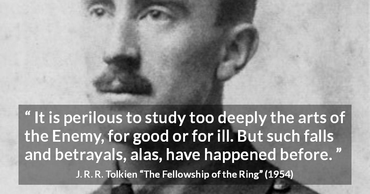 J. R. R. Tolkien quote about betrayal from The Fellowship of the Ring - It is perilous to study too deeply the arts of the Enemy, for good or for ill. But such falls and betrayals, alas, have happened before.