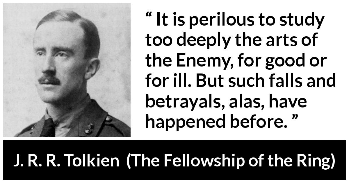 J. R. R. Tolkien quote about betrayal from The Fellowship of the Ring - It is perilous to study too deeply the arts of the Enemy, for good or for ill. But such falls and betrayals, alas, have happened before.