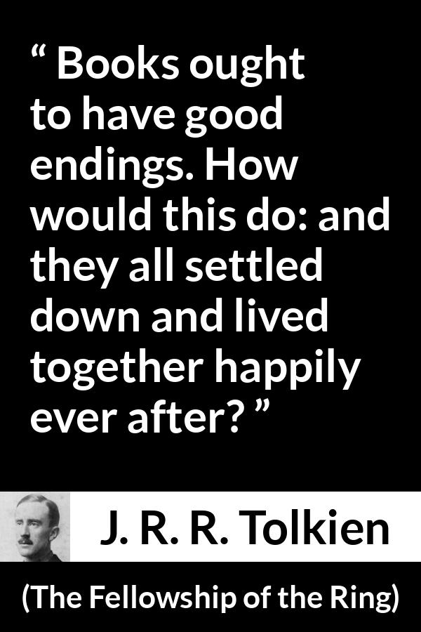 J. R. R. Tolkien quote about books from The Fellowship of the Ring - Books ought to have good endings. How would this do: and they all settled down and lived together happily ever after?