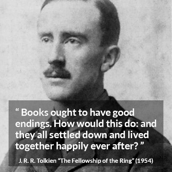 J. R. R. Tolkien quote about books from The Fellowship of the Ring - Books ought to have good endings. How would this do: and they all settled down and lived together happily ever after?