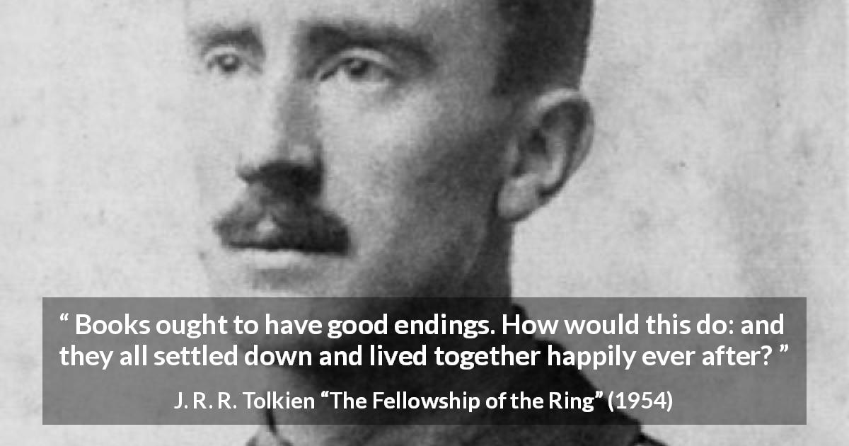 J. R. R. Tolkien quote about books from The Fellowship of the Ring - Books ought to have good endings. How would this do: and they all settled down and lived together happily ever after?