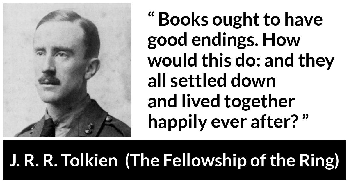 J. R. R. Tolkien quote about books from The Fellowship of the Ring - Books ought to have good endings. How would this do: and they all settled down and lived together happily ever after?