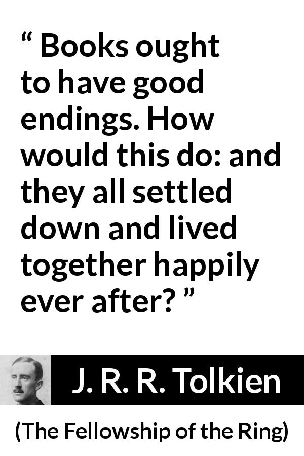 J. R. R. Tolkien quote about books from The Fellowship of the Ring - Books ought to have good endings. How would this do: and they all settled down and lived together happily ever after?