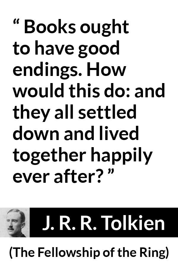 J. R. R. Tolkien quote about books from The Fellowship of the Ring - Books ought to have good endings. How would this do: and they all settled down and lived together happily ever after?